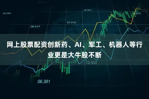 网上股票配资创新药、AI、军工、机器人等行业更是大牛股不断