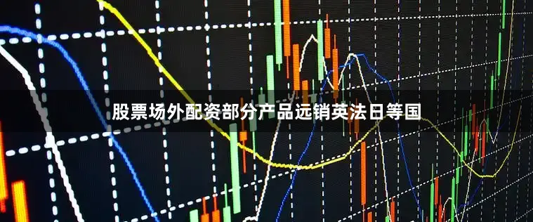 股票场外配资部分产品远销英法日等国