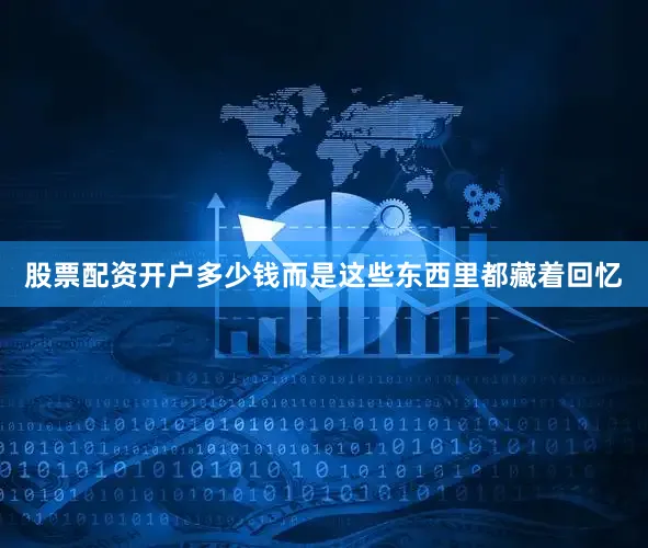 股票配资开户多少钱而是这些东西里都藏着回忆
