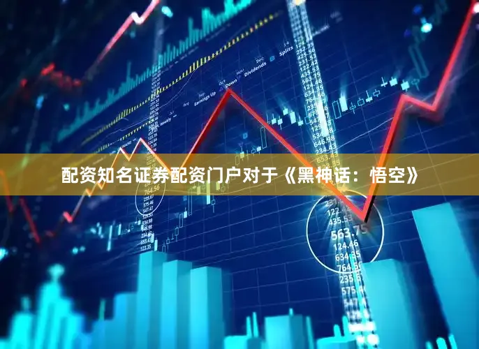 配资知名证券配资门户对于《黑神话：悟空》