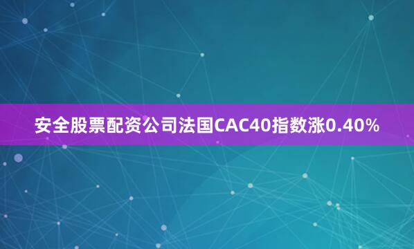 安全股票配资公司法国CAC40指数涨0.40%