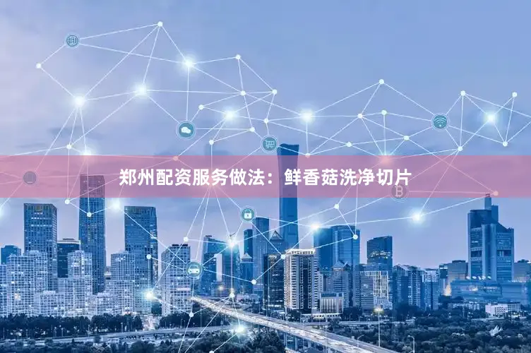 郑州配资服务做法：鲜香菇洗净切片