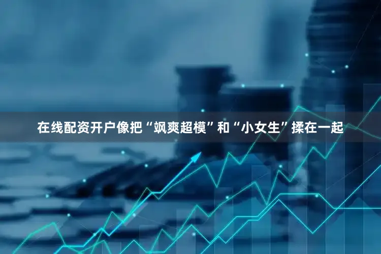 在线配资开户像把“飒爽超模”和“小女生”揉在一起