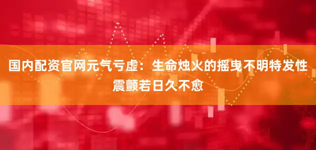 国内配资官网元气亏虚：生命烛火的摇曳不明特发性震颤若日久不愈