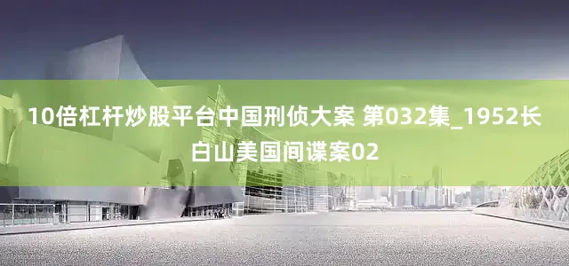 10倍杠杆炒股平台中国刑侦大案 第032集_1952长白山美国间谍案02