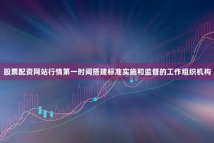 股票配资网站行情第一时间搭建标准实施和监督的工作组织机构