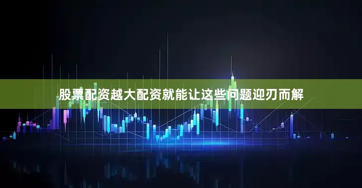 股票配资越大配资就能让这些问题迎刃而解