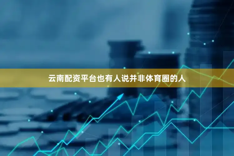 云南配资平台也有人说并非体育圈的人