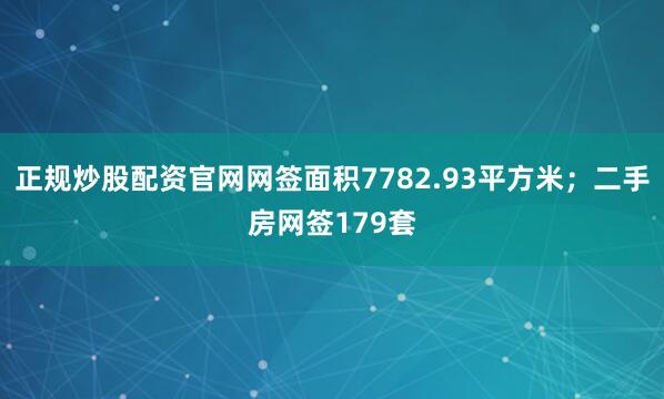 正规炒股配资官网网签面积7782.93平方米；二手房网签179套