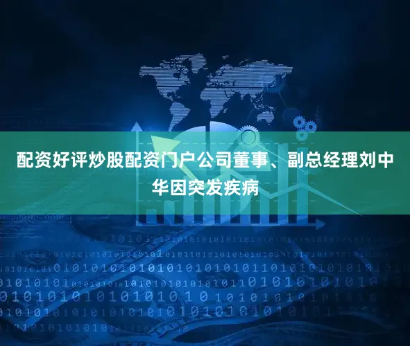 配资好评炒股配资门户公司董事、副总经理刘中华因突发疾病