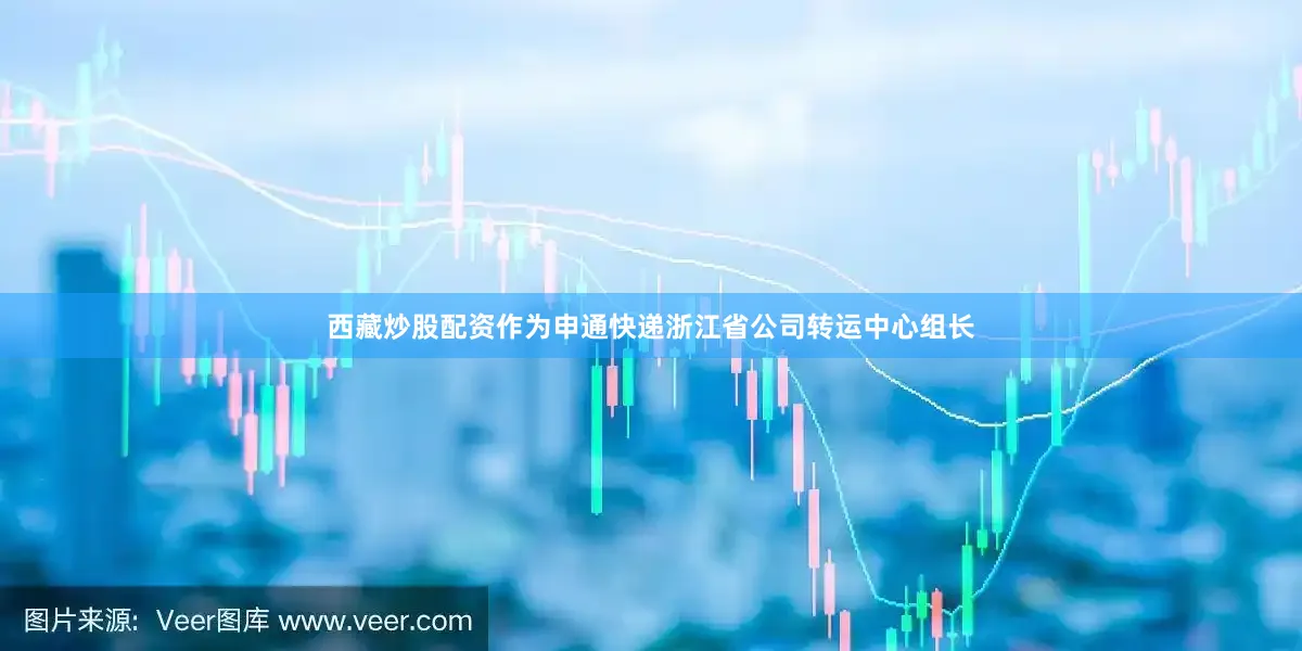 西藏炒股配资作为申通快递浙江省公司转运中心组长