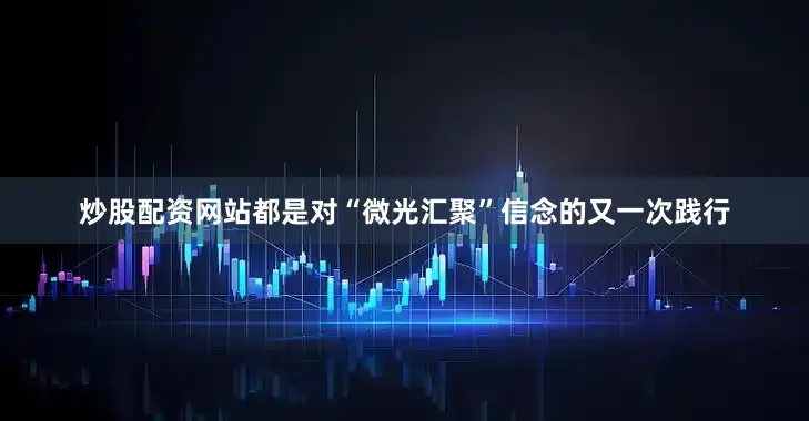 炒股配资网站都是对“微光汇聚”信念的又一次践行
