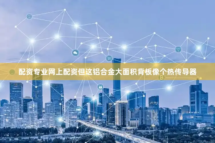 配资专业网上配资但这铝合金大面积背板像个热传导器