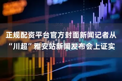 正规配资平台官方封面新闻记者从“川超”雅安站新闻发布会上证实