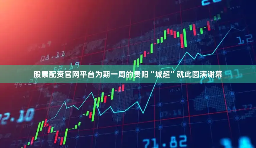 股票配资官网平台为期一周的贵阳“城超”就此圆满谢幕