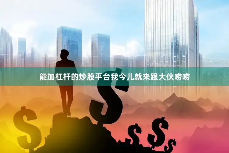 能加杠杆的炒股平台我今儿就来跟大伙唠唠