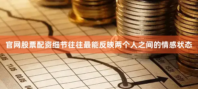 官网股票配资细节往往最能反映两个人之间的情感状态