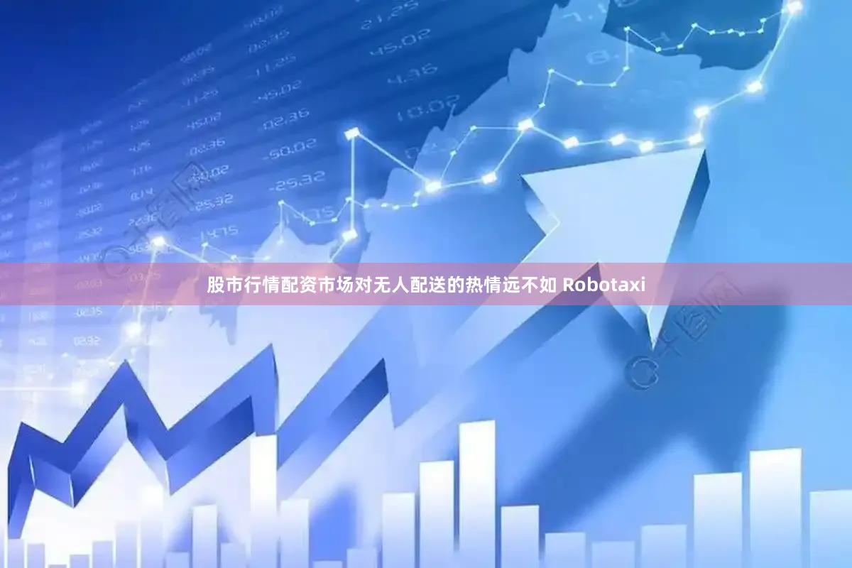 股市行情配资市场对无人配送的热情远不如 Robotaxi
