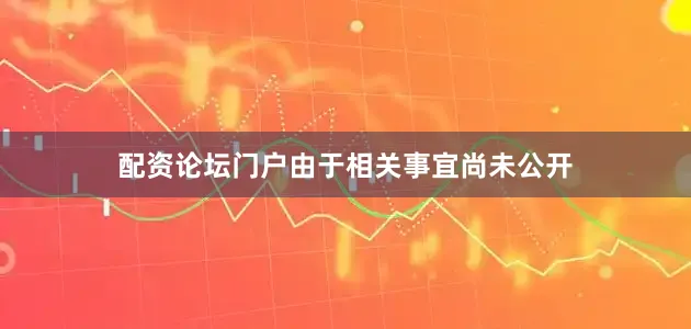 配资论坛门户由于相关事宜尚未公开