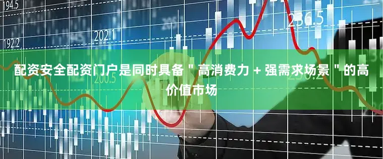 配资安全配资门户是同时具备＂高消费力 + 强需求场景＂的高价值市场
