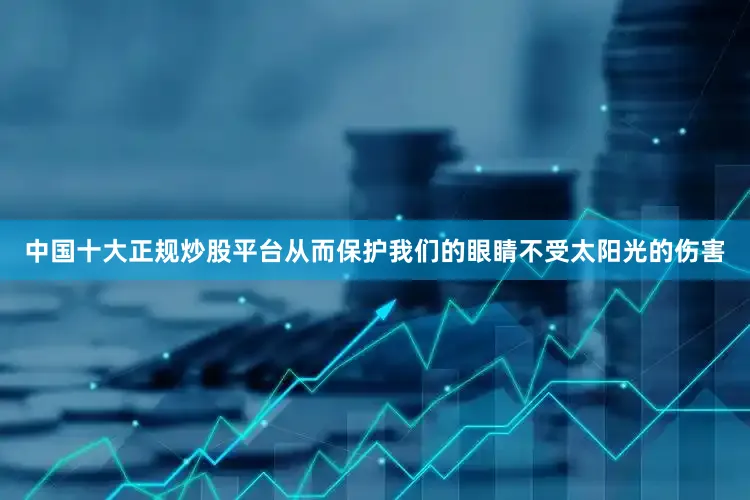 中国十大正规炒股平台从而保护我们的眼睛不受太阳光的伤害