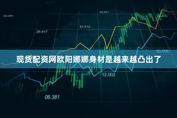 现货配资网欧阳娜娜身材是越来越凸出了