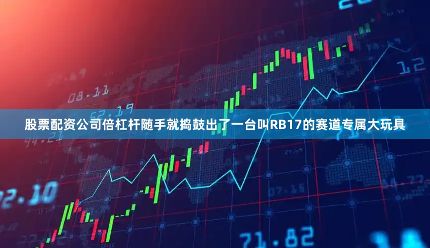 股票配资公司倍杠杆随手就捣鼓出了一台叫RB17的赛道专属大玩具