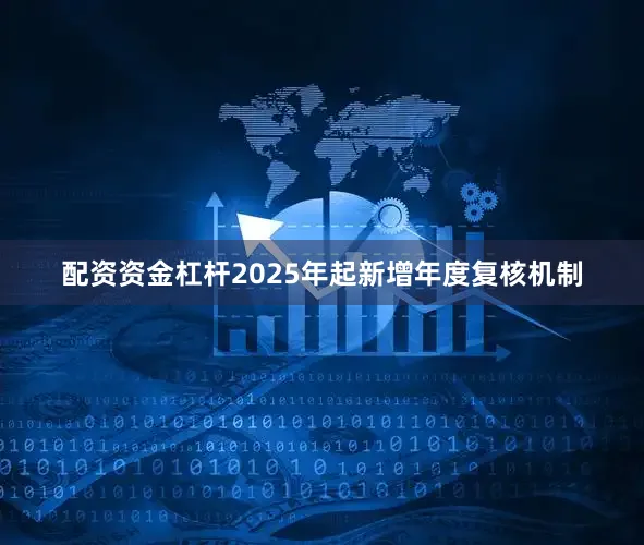 配资资金杠杆2025年起新增年度复核机制