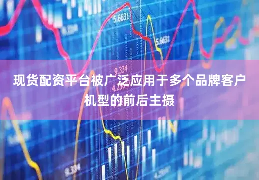 现货配资平台被广泛应用于多个品牌客户机型的前后主摄